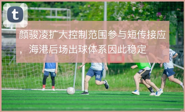 颜骏凌扩大控制范围参与短传接应,海港后场出球体系因此稳定