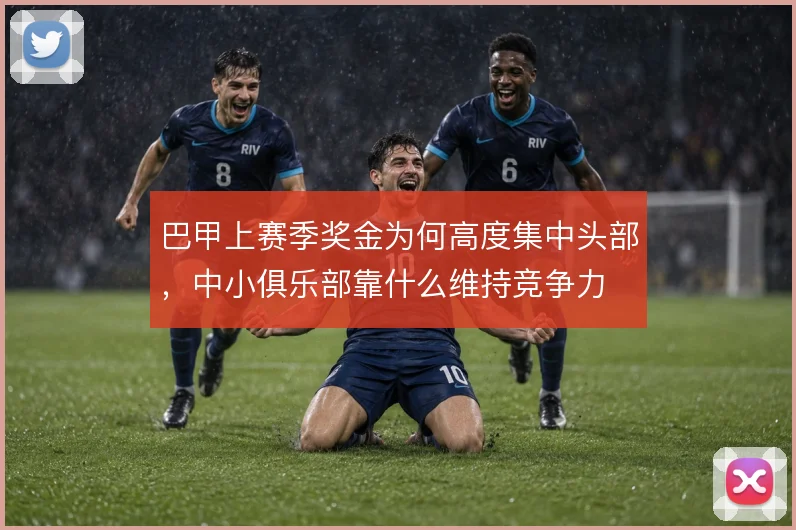 巴甲上赛季奖金为何高度集中头部,中小俱乐部靠什么维持竞争力