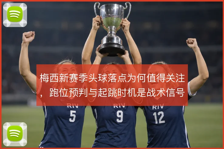 梅西新赛季头球落点为何值得关注,跑位预判与起跳时机是战术信号
