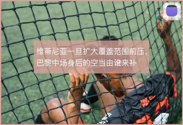 维蒂尼亚一旦扩大覆盖范围前压，巴黎中场身后的空当由谁来补
