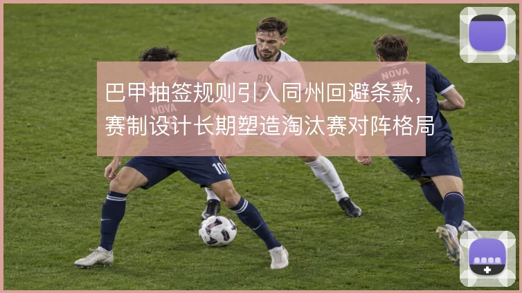 巴甲抽签规则引入同州回避条款，赛制设计长期塑造淘汰赛对阵格局