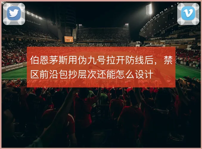伯恩茅斯用伪九号拉开防线后,禁区前沿包抄层次还能怎么设计