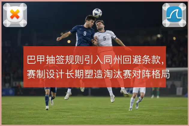 巴甲抽签规则引入同州回避条款，赛制设计长期塑造淘汰赛对阵格局