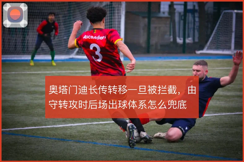 奥塔门迪长传转移一旦被拦截,由守转攻时后场出球体系怎么兜底