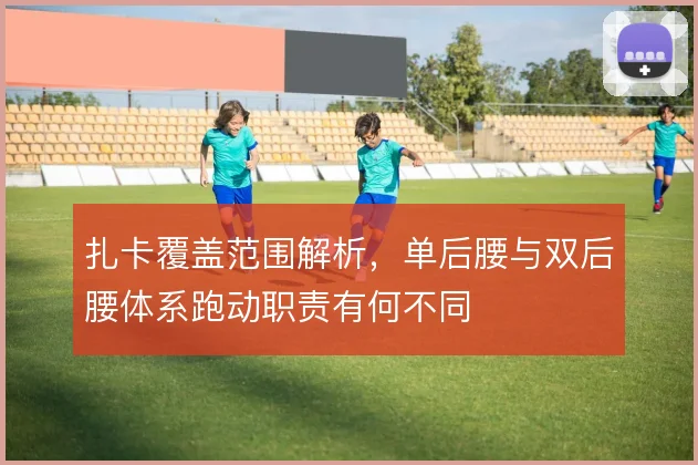 扎卡覆盖范围解析,单后腰与双后腰体系跑动职责有何不同