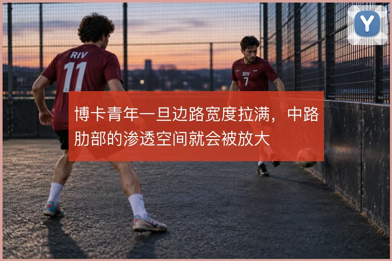 博卡青年一旦边路宽度拉满，中路肋部的渗透空间就会被放大