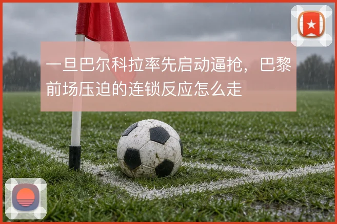 一旦巴尔科拉率先启动逼抢,巴黎前场压迫的连锁反应怎么走