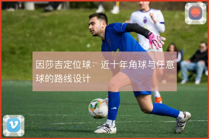 因莎吉定位球：近十年角球与任意球的路线设计