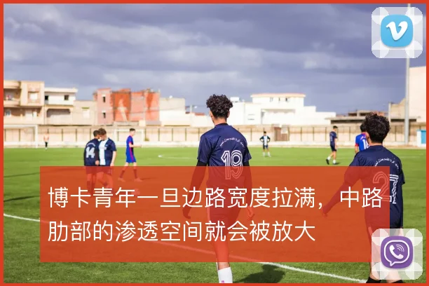 博卡青年一旦边路宽度拉满，中路肋部的渗透空间就会被放大