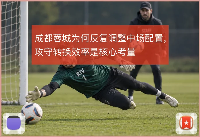 成都蓉城为何反复调整中场配置,攻守转换效率是核心考量