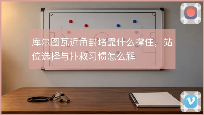 库尔图瓦近角封堵靠什么撑住,站位选择与扑救习惯怎么解