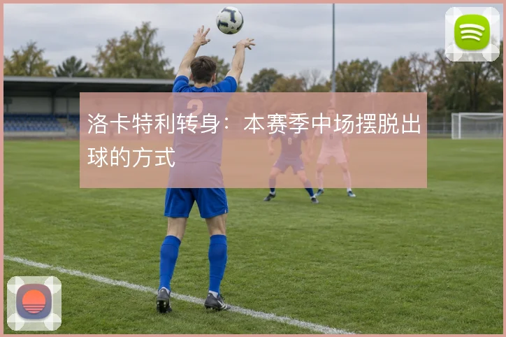 洛卡特利转身：本赛季中场摆脱出球的方式