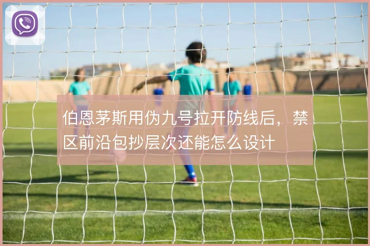 伯恩茅斯用伪九号拉开防线后,禁区前沿包抄层次还能怎么设计