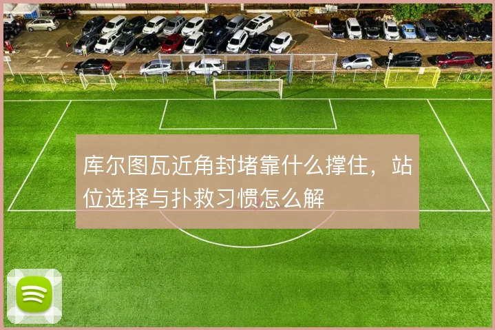 库尔图瓦近角封堵靠什么撑住,站位选择与扑救习惯怎么解
