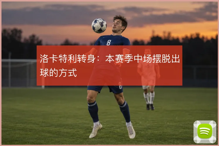 洛卡特利转身:本赛季中场摆脱出球的方式