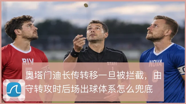 奥塔门迪长传转移一旦被拦截,由守转攻时后场出球体系怎么兜底