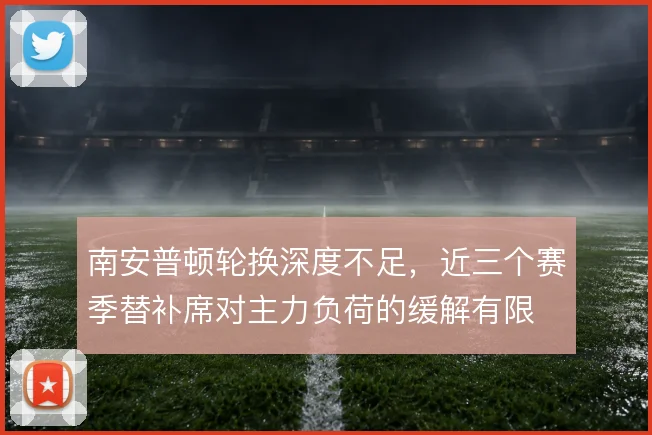 南安普顿轮换深度不足，近三个赛季替补席对主力负荷的缓解有限