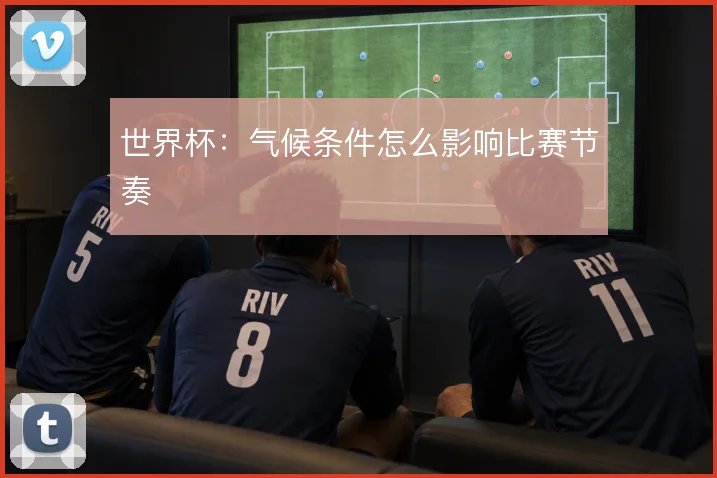 世界杯：气候条件怎么影响比赛节奏