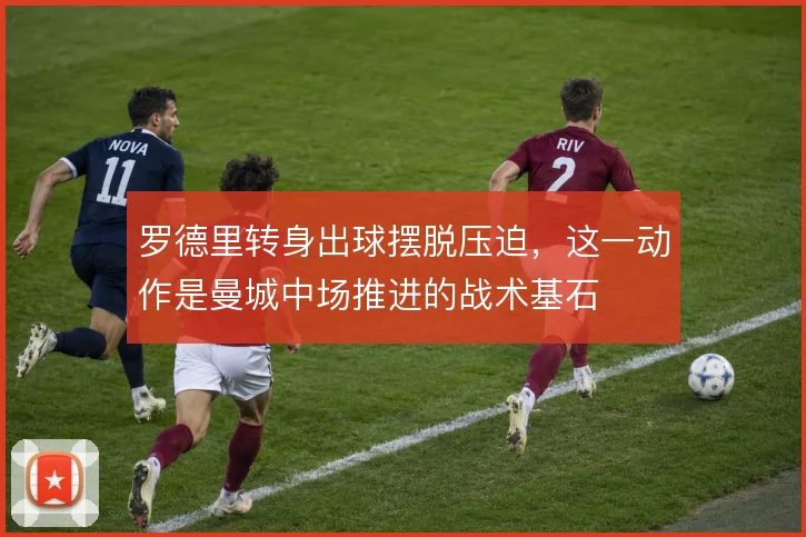 罗德里转身出球摆脱压迫，这一动作是曼城中场推进的战术基石