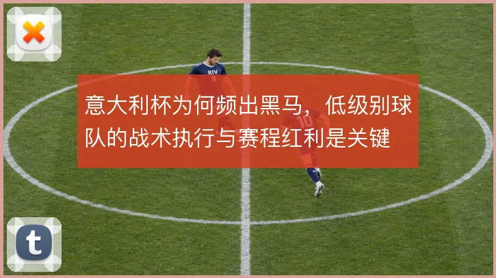 意大利杯为何频出黑马，低级别球队的战术执行与赛程红利是关键