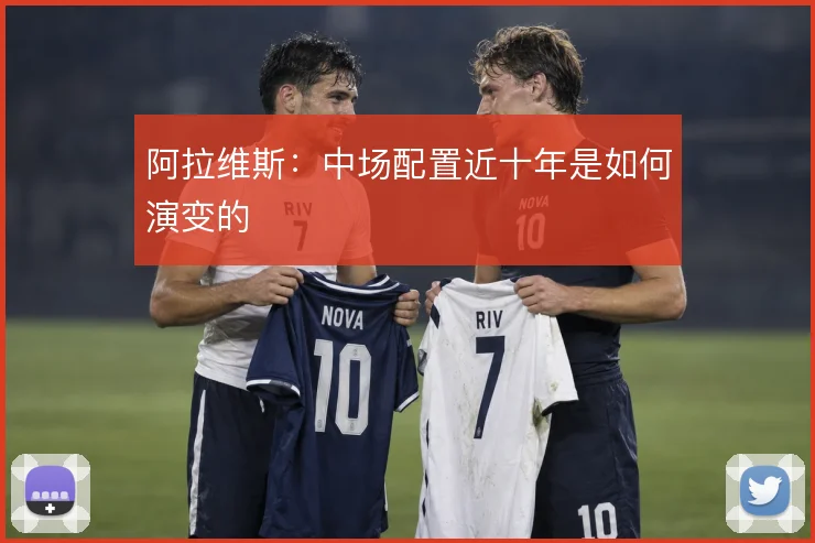 阿拉维斯:中场配置近十年是如何演变的