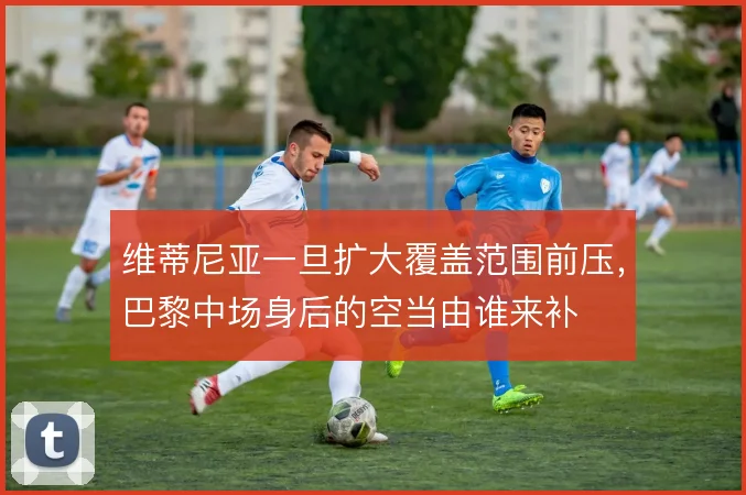 维蒂尼亚一旦扩大覆盖范围前压，巴黎中场身后的空当由谁来补