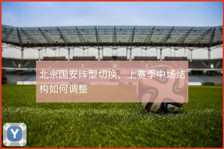 北京国安阵型切换,上赛季中场结构如何调整